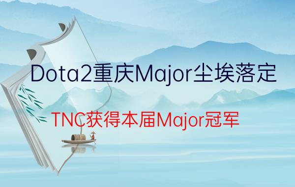 Dota2重庆Major尘埃落定 TNC获得本届Major冠军